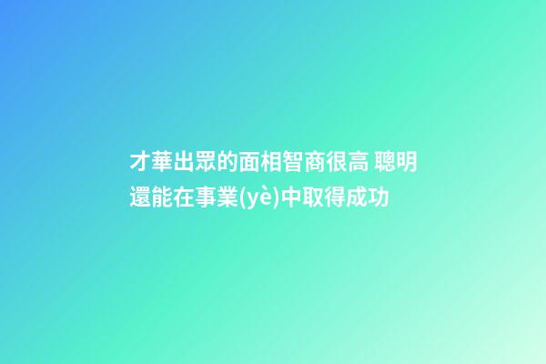 才華出眾的面相智商很高 聰明還能在事業(yè)中取得成功
